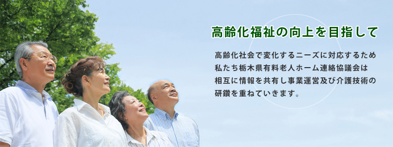 高齢化福祉の向上を目指して - 高齢化社会で変化するニーズに対応するため私たち栃木県有料老人ホーム協議会は相互に情報を共有し事業運営及び介護技術の研鑽を重ねていきます。